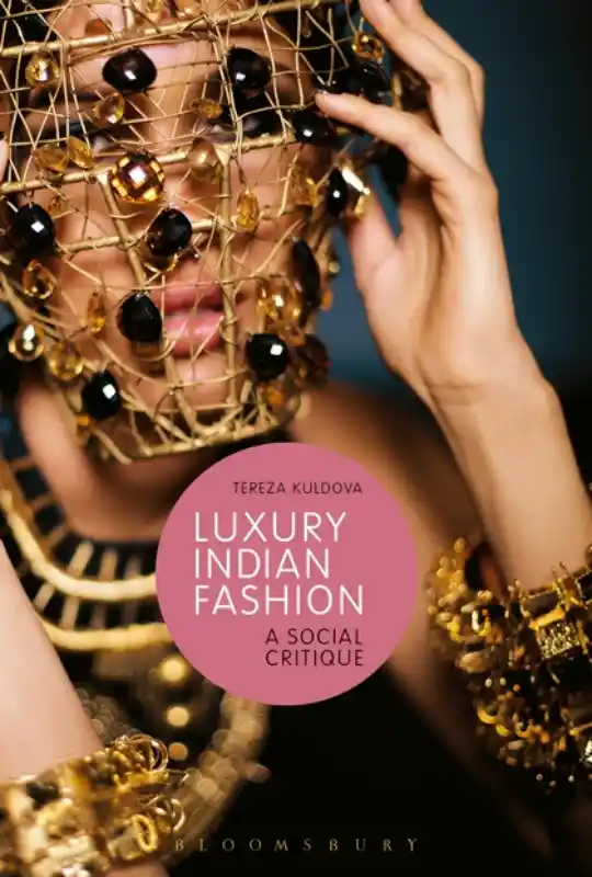 Tereza Kuldova/ Luxury Indian Fashion , A Social Critique (Bloomsbury Academic), 2016